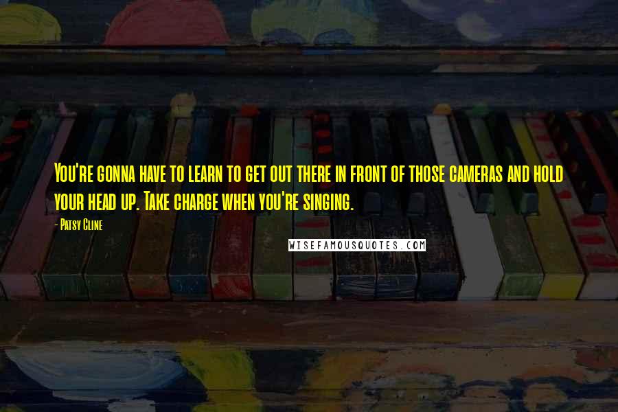 Patsy Cline quotes: You're gonna have to learn to get out there in front of those cameras and hold your head up. Take charge when you're singing.