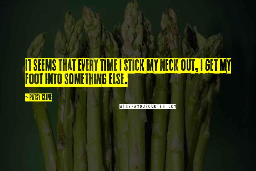 Patsy Cline quotes: It seems that every time I stick my neck out, I get my foot into something else.
