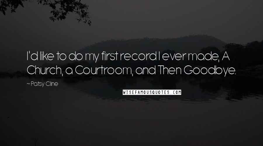 Patsy Cline quotes: I'd like to do my first record I ever made, A Church, a Courtroom, and Then Goodbye.