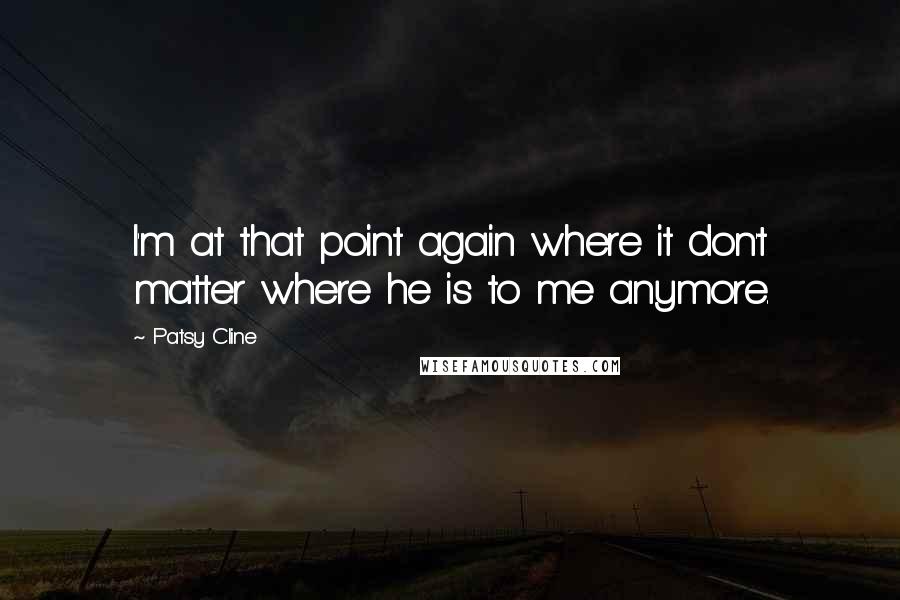 Patsy Cline quotes: I'm at that point again where it don't matter where he is to me anymore. Patsy Cline quotes: I'm at that point again where it don't matter where he is to me anymore.