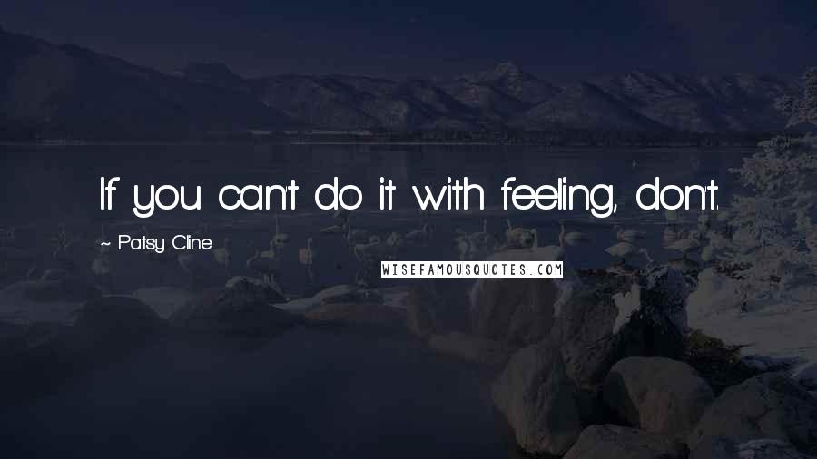 Patsy Cline quotes: If you can't do it with feeling, don't.