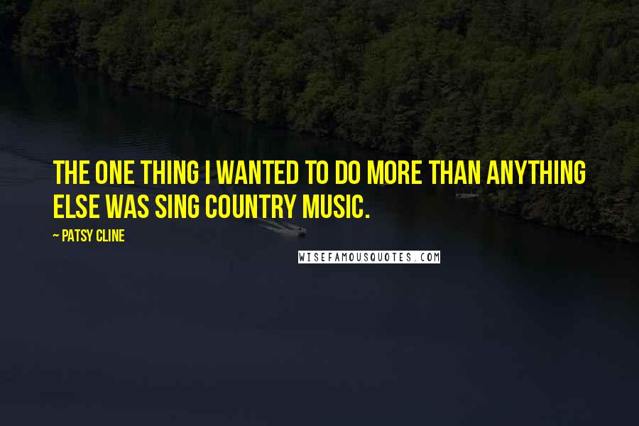 Patsy Cline quotes: The one thing I wanted to do more than anything else was sing country music. Patsy Cline quotes: The one thing I wanted to do more than anything else was sing country music.