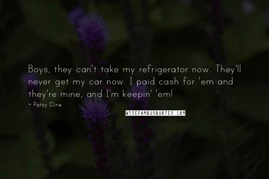 Patsy Cline quotes: Boys, they can't take my refrigerator now. They'll never get my car now. I paid cash for 'em and they're mine, and I'm keepin' 'em!