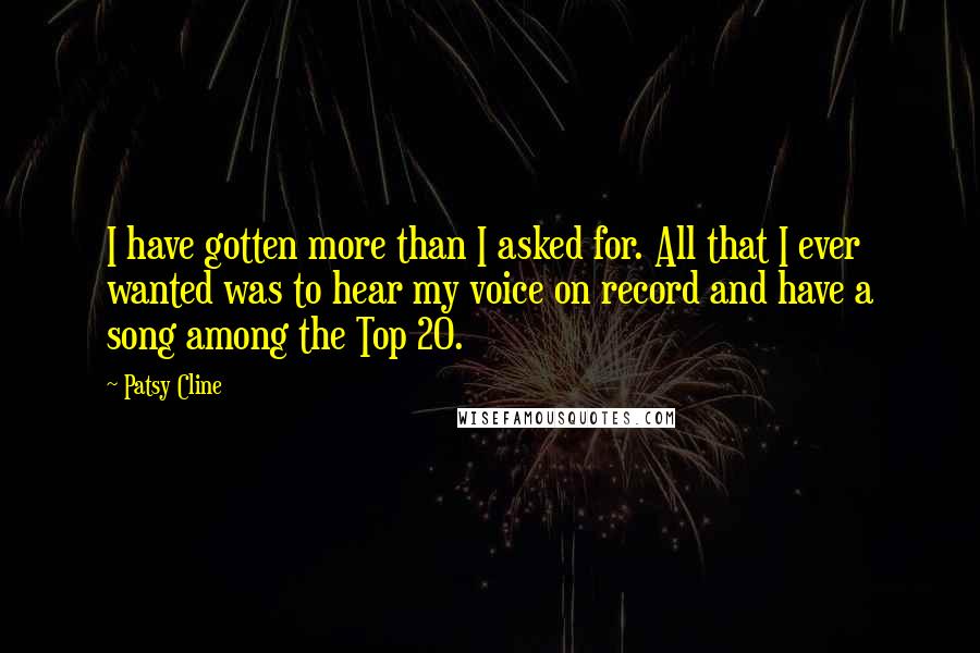 Patsy Cline quotes: I have gotten more than I asked for. All that I ever wanted was to hear my voice on record and have a song among the Top 20.