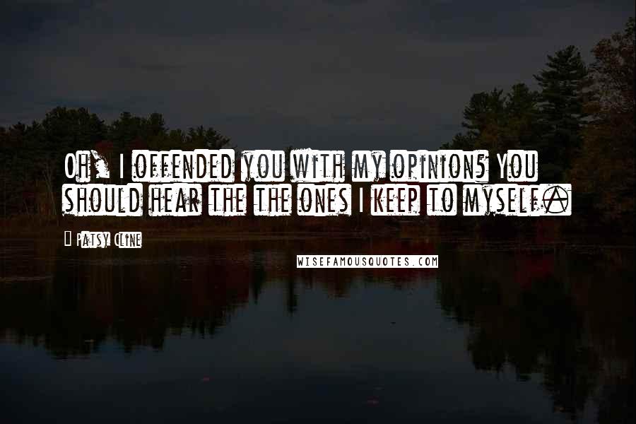 Patsy Cline quotes: Oh, I offended you with my opinion? You should hear the the ones I keep to myself.