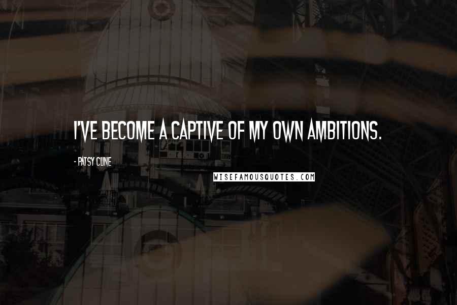 Patsy Cline quotes: I've become a captive of my own ambitions.