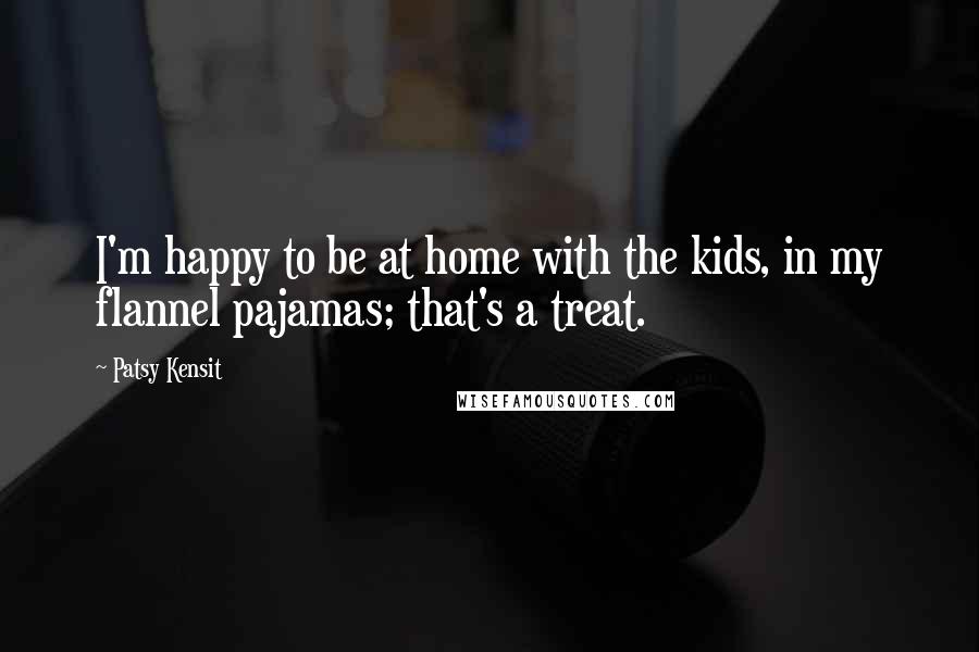 Patsy Kensit quotes: I'm happy to be at home with the kids, in my flannel pajamas; that's a treat.