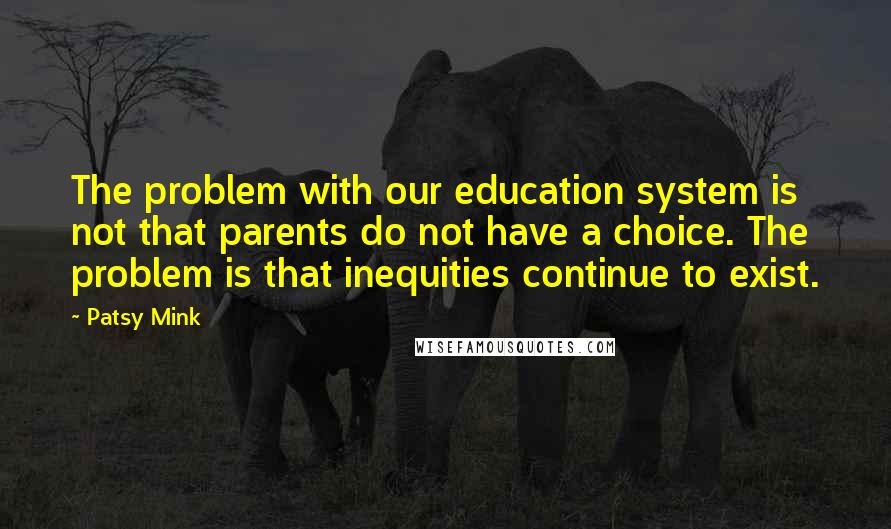 Patsy Mink quotes: The problem with our education system is not that parents do not have a choice. The problem is that inequities continue to exist.