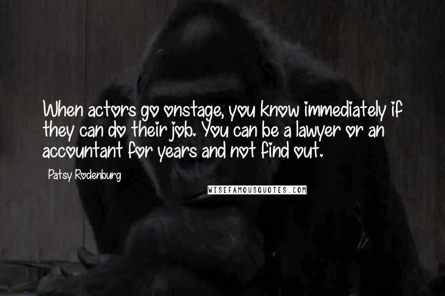 Patsy Rodenburg quotes: When actors go onstage, you know immediately if they can do their job. You can be a lawyer or an accountant for years and not find out. Patsy Rodenburg quotes: When actors go onstage, you know immediately if they can do their job. You can be a lawyer or an accountant for years and not find out.