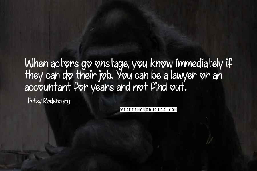 Patsy Rodenburg quotes: When actors go onstage, you know immediately if they can do their job. You can be a lawyer or an accountant for years and not find out.