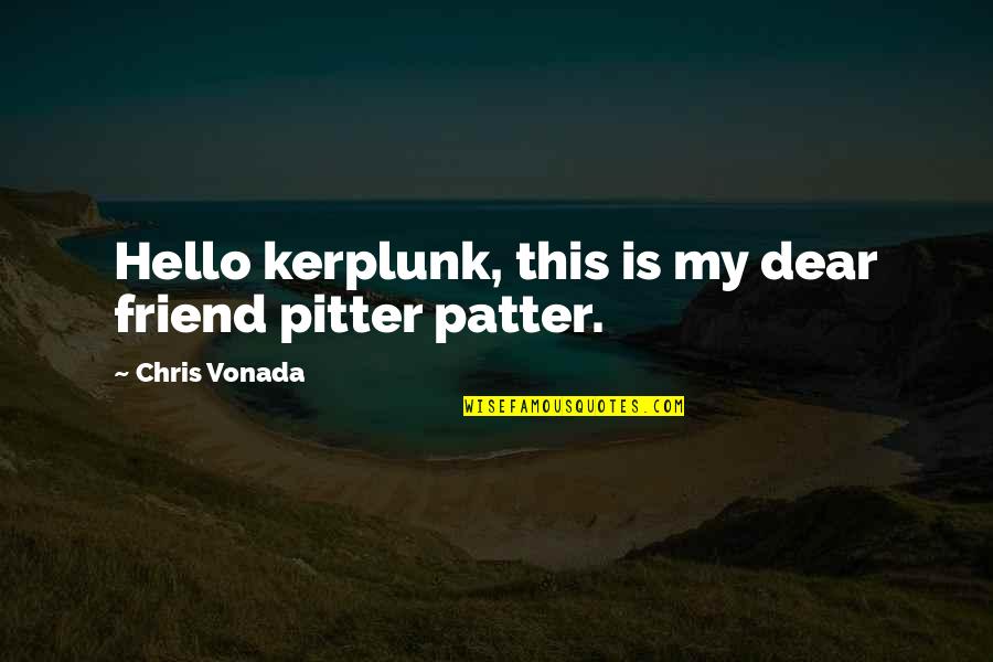 Patter Quotes By Chris Vonada: Hello kerplunk, this is my dear friend pitter Patter Quotes By Chris Vonada: Hello kerplunk, this is my dear friend pitter