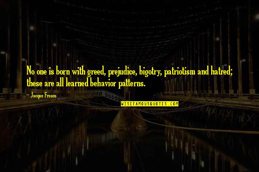 Patterns In Behavior Quotes By Jacque Fresco: No one is born with greed, prejudice, bigotry, Patterns In Behavior Quotes By Jacque Fresco: No one is born with greed, prejudice, bigotry,