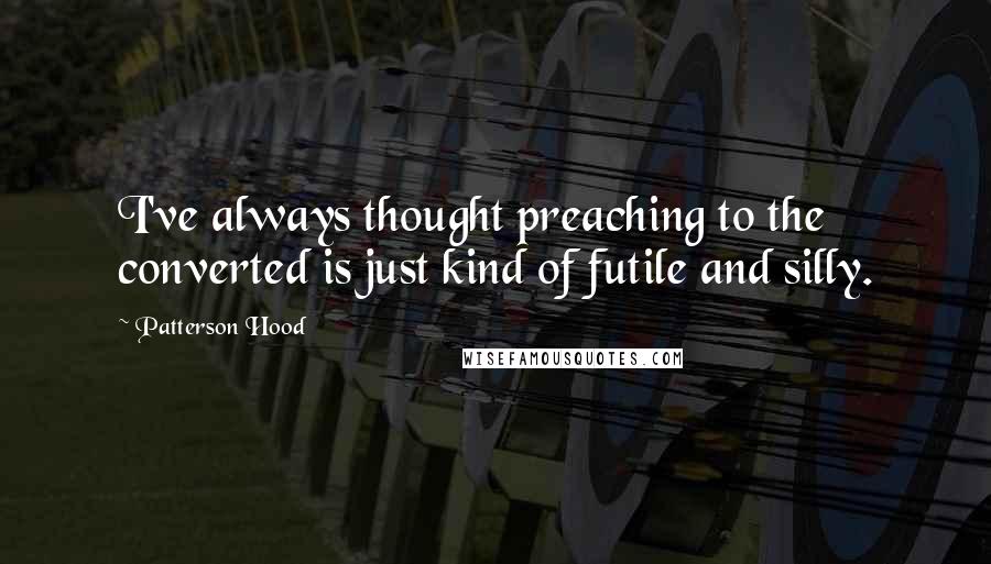 Patterson Hood quotes: I've always thought preaching to the converted is just kind of futile and silly.