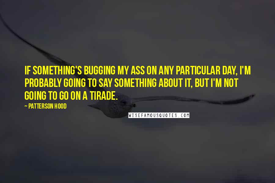 Patterson Hood quotes: If something's bugging my ass on any particular day, I'm probably going to say something about it, but I'm not going to go on a tirade.