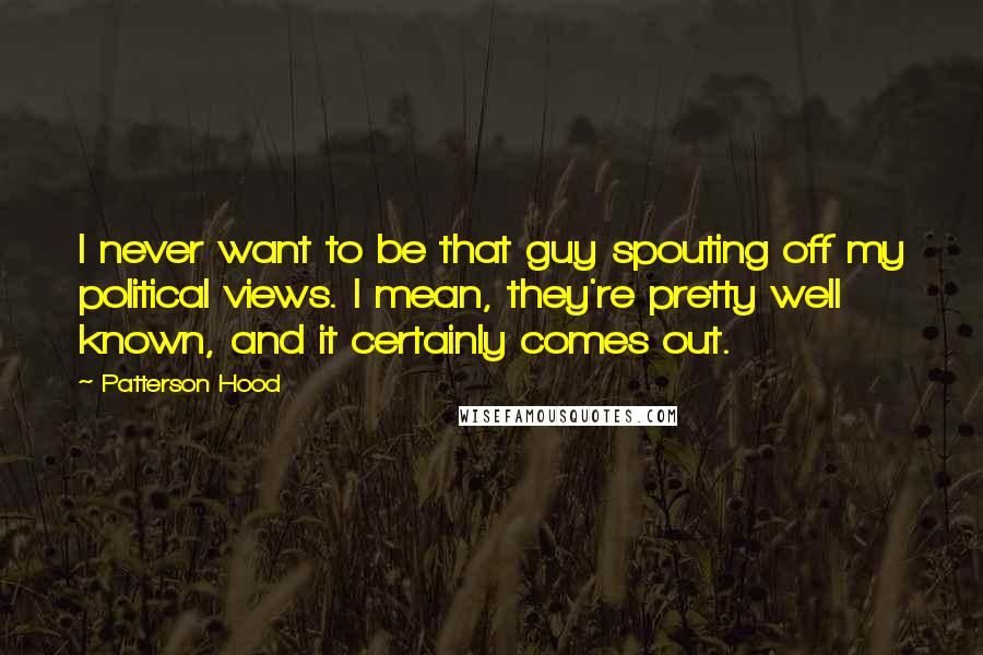 Patterson Hood quotes: I never want to be that guy spouting off my political views. I mean, they're pretty well known, and it certainly comes out.