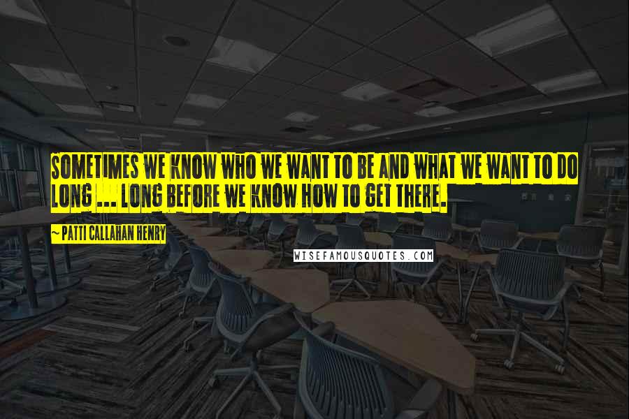 Patti Callahan Henry quotes: Sometimes we know who we want to be and what we want to do long ... long before we know how to get there. Patti Callahan Henry quotes: Sometimes we know who we want to be and what we want to do long ... long before we know how to get there.