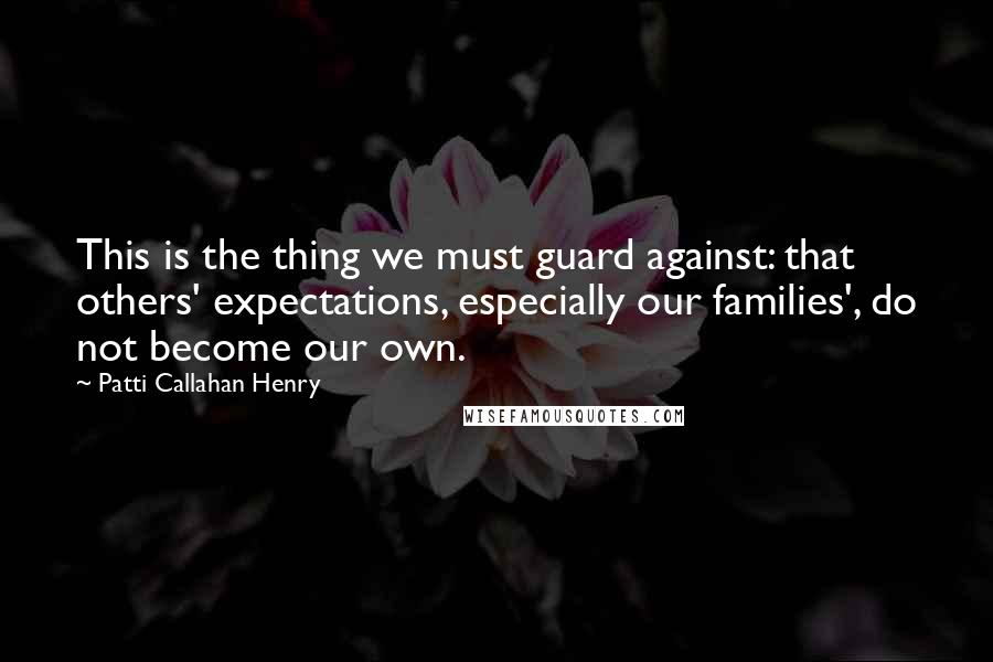 Patti Callahan Henry quotes: This is the thing we must guard against: that others' expectations, especially our families', do not become our own.