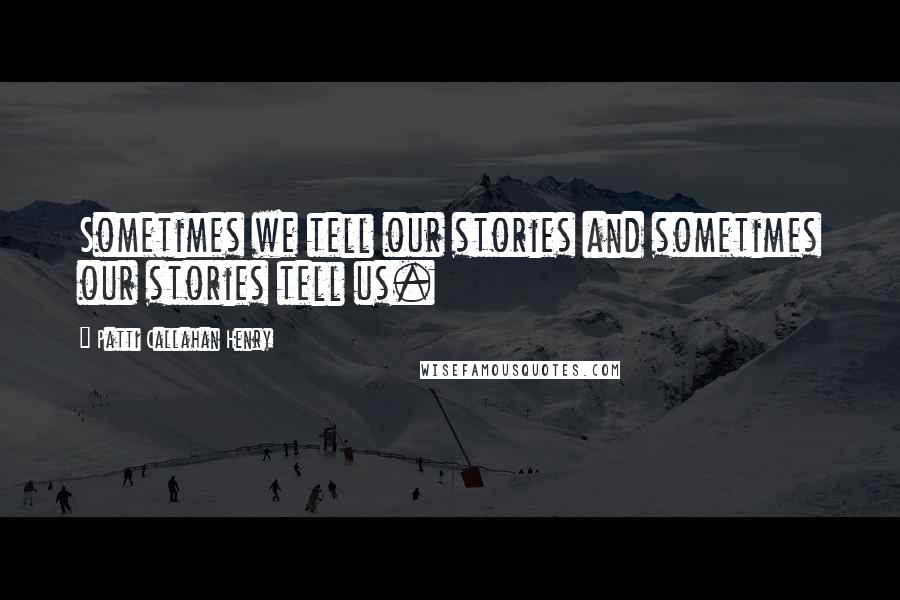 Patti Callahan Henry quotes: Sometimes we tell our stories and sometimes our stories tell us.