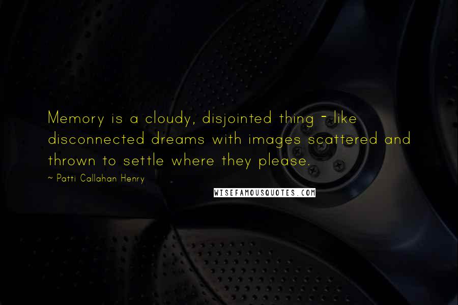 Patti Callahan Henry quotes: Memory is a cloudy, disjointed thing - like disconnected dreams with images scattered and thrown to settle where they please.