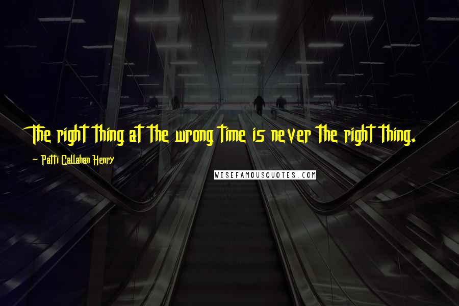 Patti Callahan Henry quotes: The right thing at the wrong time is never the right thing.