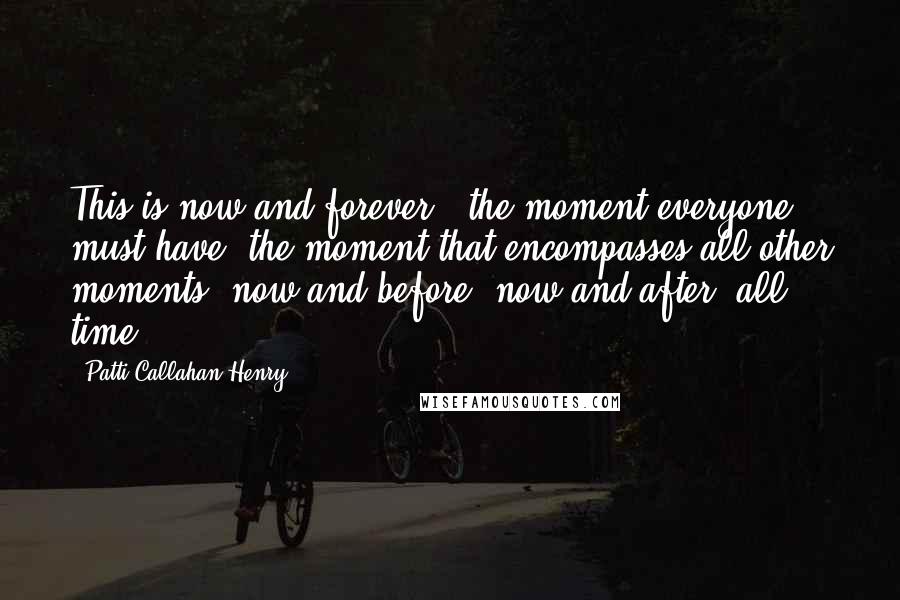 Patti Callahan Henry quotes: This is now and forever - the moment everyone must have, the moment that encompasses all other moments; now and before, now and after: all time.