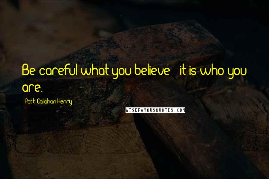 Patti Callahan Henry quotes: Be careful what you believe - it is who you are.