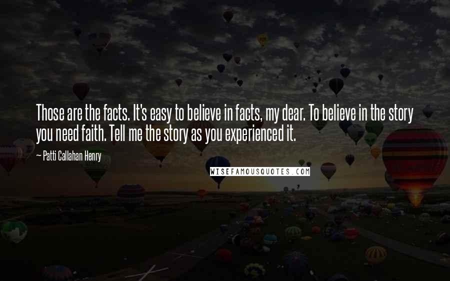 Patti Callahan Henry quotes: Those are the facts. It's easy to believe in facts, my dear. To believe in the story you need faith. Tell me the story as you experienced it.