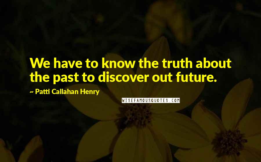 Patti Callahan Henry quotes: We have to know the truth about the past to discover out future.