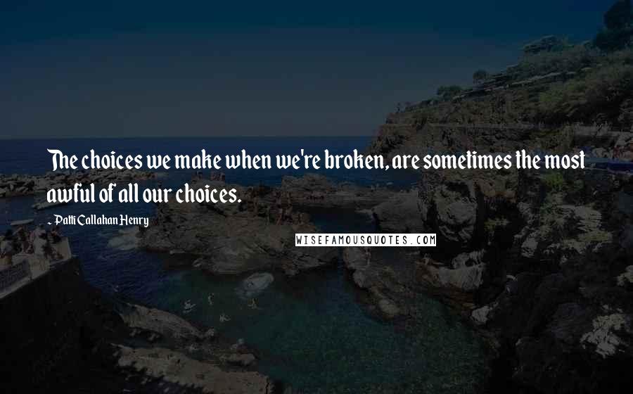 Patti Callahan Henry quotes: The choices we make when we're broken, are sometimes the most awful of all our choices.