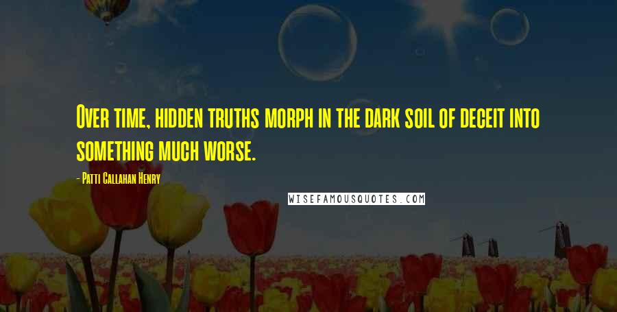 Patti Callahan Henry quotes: Over time, hidden truths morph in the dark soil of deceit into something much worse.