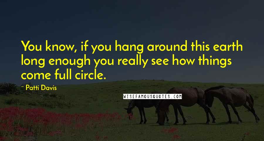 Patti Davis quotes: You know, if you hang around this earth long enough you really see how things come full circle.