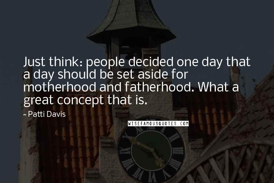 Patti Davis quotes: Just think: people decided one day that a day should be set aside for motherhood and fatherhood. What a great concept that is. Patti Davis quotes: Just think: people decided one day that a day should be set aside for motherhood and fatherhood. What a great concept that is.