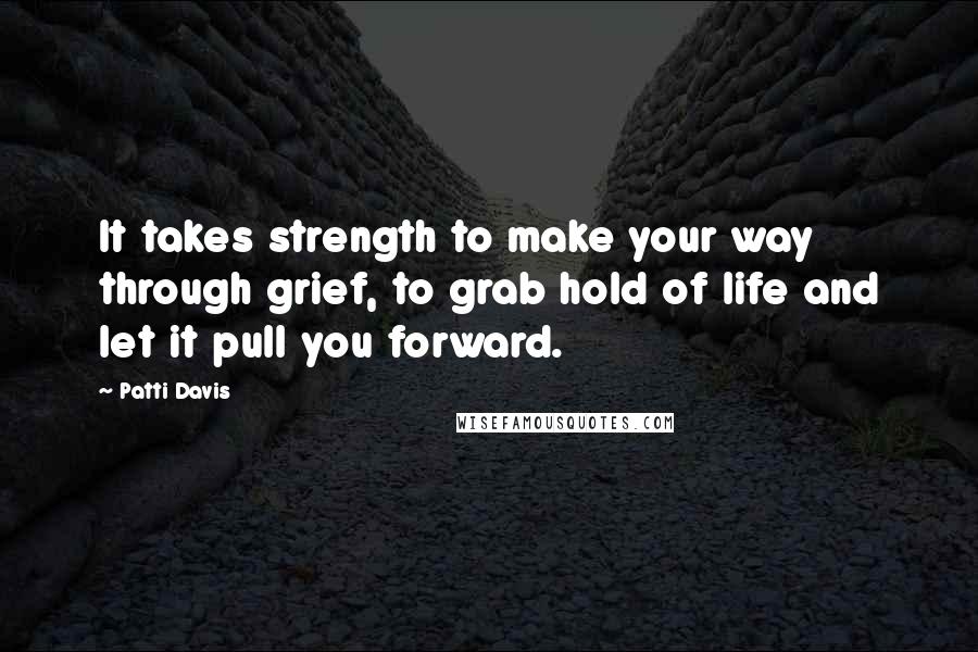 Patti Davis quotes: It takes strength to make your way through grief, to grab hold of life and let it pull you forward.