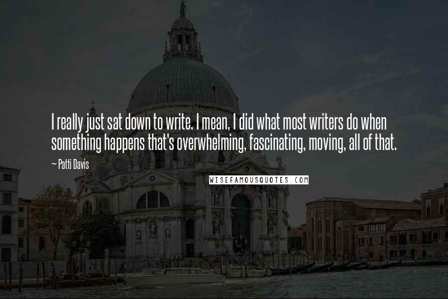 Patti Davis quotes: I really just sat down to write. I mean, I did what most writers do when something happens that's overwhelming, fascinating, moving, all of that.