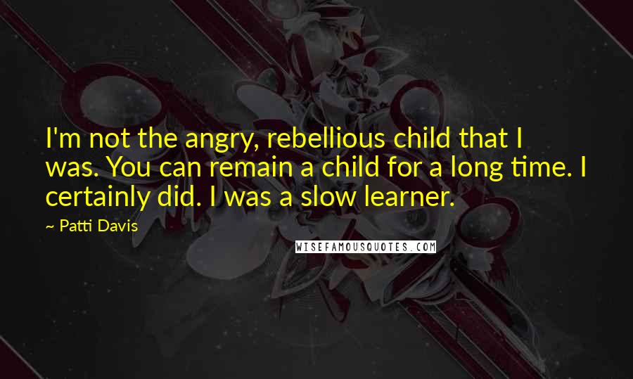Patti Davis quotes: I'm not the angry, rebellious child that I was. You can remain a child for a long time. I certainly did. I was a slow learner.