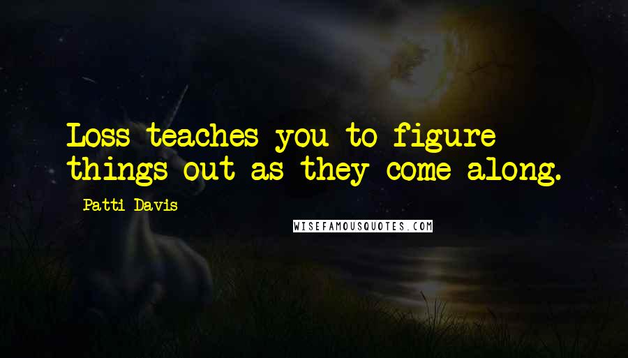 Patti Davis quotes: Loss teaches you to figure things out as they come along.