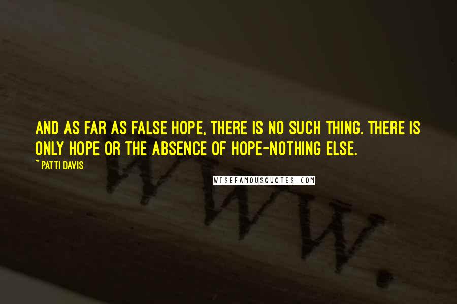 Patti Davis quotes: And as far as false hope, there is no such thing. There is only hope or the absence of hope-nothing else.