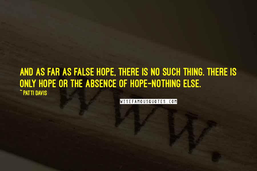 Patti Davis quotes: And as far as false hope, there is no such thing. There is only hope or the absence of hope-nothing else. Patti Davis quotes: And as far as false hope, there is no such thing. There is only hope or the absence of hope-nothing else.