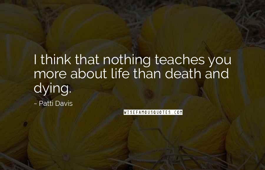 Patti Davis quotes: I think that nothing teaches you more about life than death and dying.