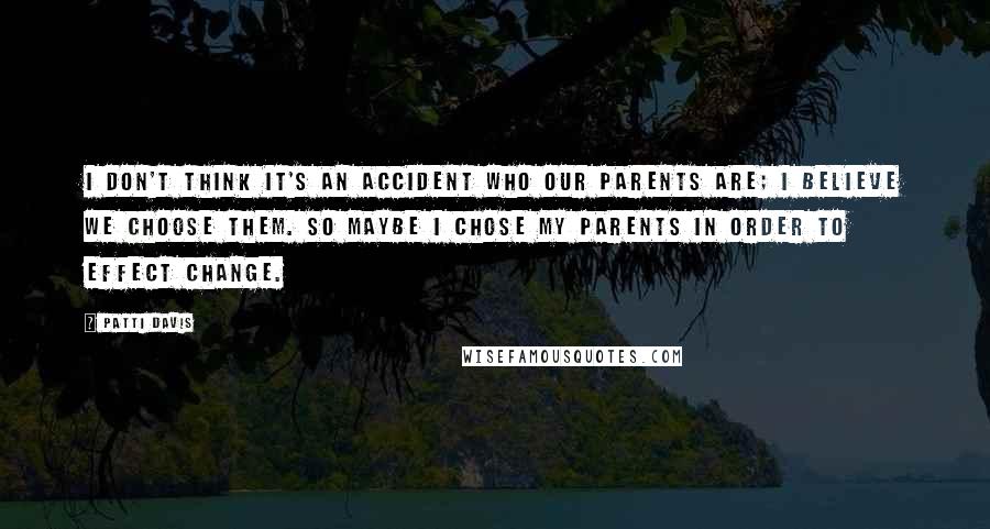 Patti Davis quotes: I don't think it's an accident who our parents are; I believe we choose them. So maybe I chose my parents in order to effect change.