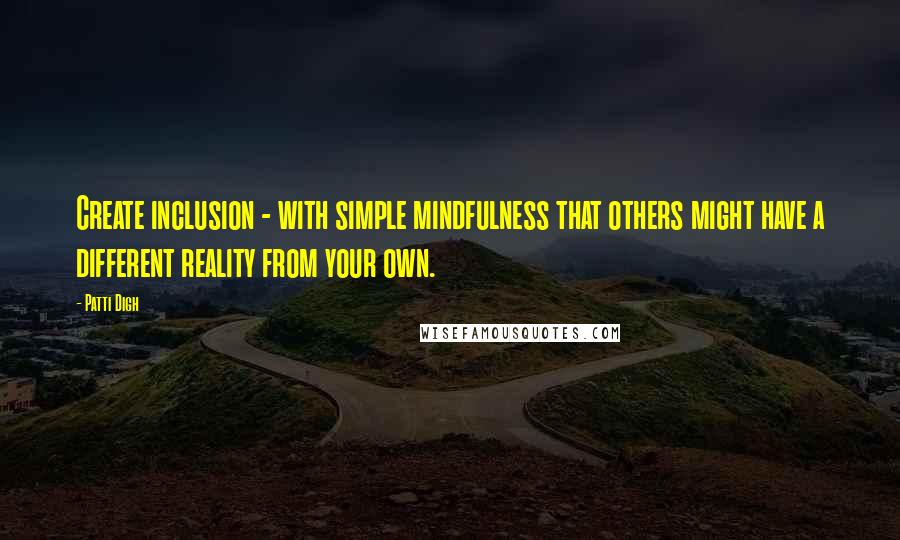 Patti Digh quotes: Create inclusion - with simple mindfulness that others might have a different reality from your own.