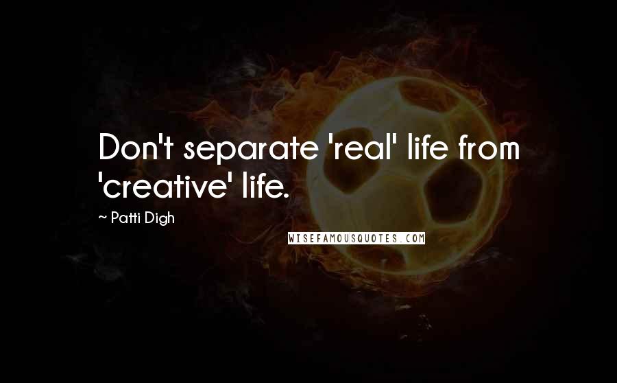 Patti Digh quotes: Don't separate 'real' life from 'creative' life.