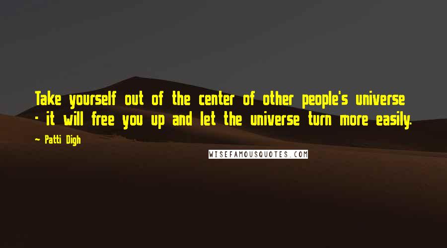 Patti Digh quotes: Take yourself out of the center of other people's universe - it will free you up and let the universe turn more easily.