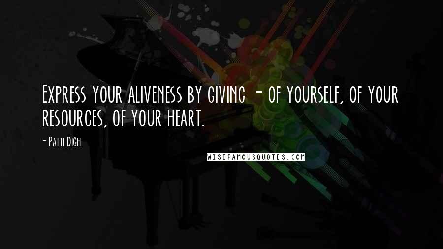Patti Digh quotes: Express your aliveness by giving - of yourself, of your resources, of your heart.