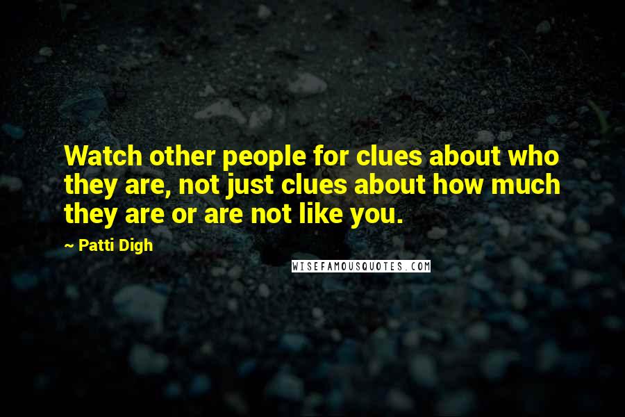Patti Digh quotes: Watch other people for clues about who they are, not just clues about how much they are or are not like you.