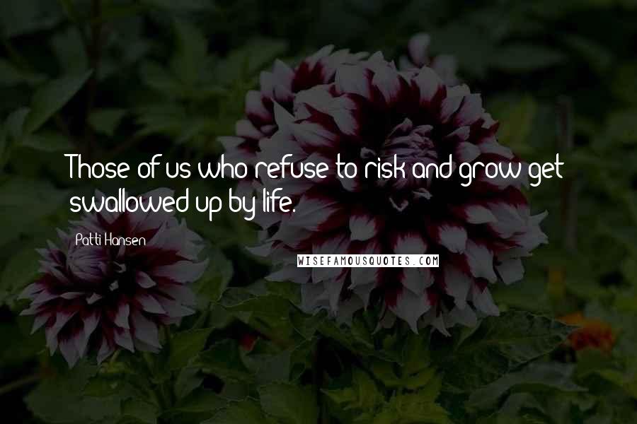 Patti Hansen quotes: Those of us who refuse to risk and grow get swallowed up by life.