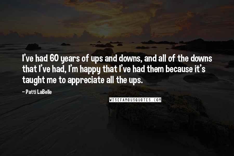 Patti LaBelle quotes: I've had 60 years of ups and downs, and all of the downs that I've had, I'm happy that I've had them because it's taught me to appreciate all the