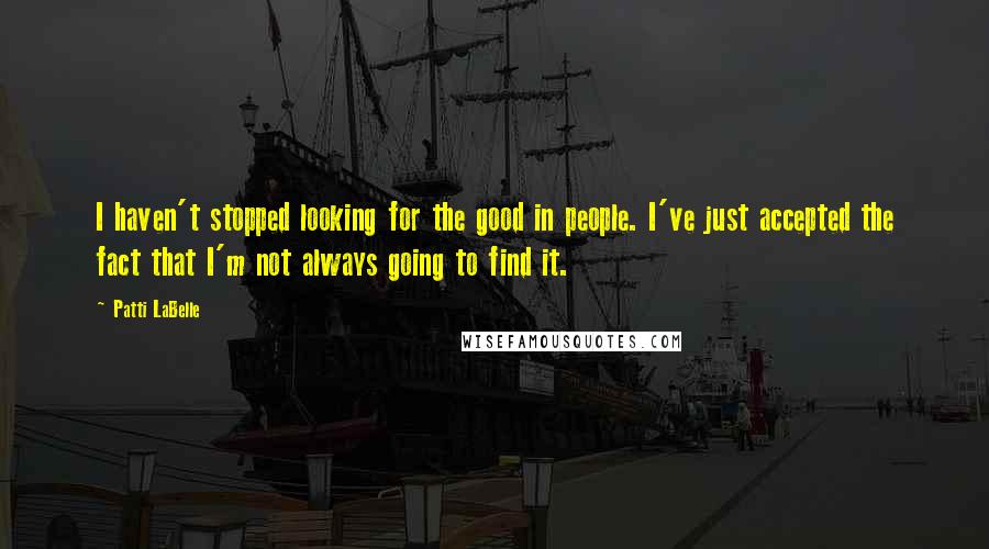 Patti LaBelle quotes: I haven't stopped looking for the good in people. I've just accepted the fact that I'm not always going to find it.