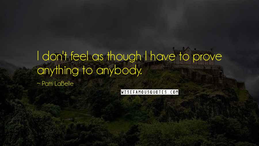 Patti LaBelle quotes: I don't feel as though I have to prove anything to anybody.