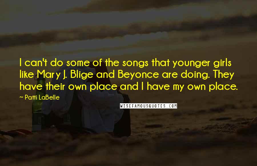 Patti LaBelle quotes: I can't do some of the songs that younger girls like Mary J. Blige and Beyonce are doing. They have their own place and I have my own place.